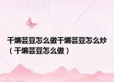 干煸芸豆怎么做干煸芸豆怎么炒（干煸芸豆怎么做）