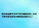 西洋参加麦冬五味子泡水喝的作用（五味子麦冬西洋参泡水喝的禁忌是什么）