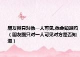 朋友圈只对他一人可见,他会知道吗（朋友圈只对一人可见对方是否知道）