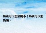奶茶可以加热喝不（奶茶可以加热喝）