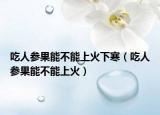 吃人参果能不能上火下寒（吃人参果能不能上火）