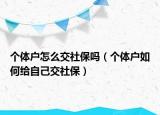 个体户怎么交社保吗（个体户如何给自己交社保）