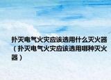 扑灭电气火灾应该选用什么灭火器（扑灭电气火灾应该选用哪种灭火器）