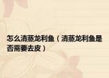 怎么清蒸龙利鱼（清蒸龙利鱼是否需要去皮）