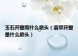 玉石开窗用什么磨头（翡翠开窗是什么磨头）