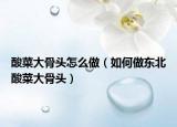 酸菜大骨头怎么做（如何做东北酸菜大骨头）