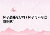 柿子蒸熟吃好吗（柿子可不可以蒸熟吃）
