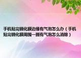 手机贴完钢化膜边缘有气泡怎么办（手机贴完钢化膜周围一圈有气泡怎么消除）