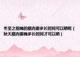 冬至之前腌的腊肉要多长时间可以晒呢（秋天腊肉要腌多长时间才可以晒）