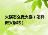 火锅怎么做火锅（怎样做火锅吃）