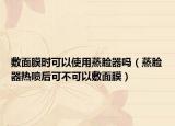 敷面膜时可以使用蒸脸器吗（蒸脸器热喷后可不可以敷面膜）