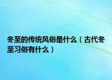 冬至的传统风俗是什么（古代冬至习俗有什么）