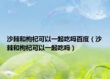 沙棘和枸杞可以一起吃吗百度（沙棘和枸杞可以一起吃吗）