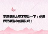 罗汉果泡水要不要洗一下（使用罗汉果泡水前要洗吗）