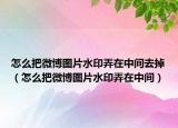怎么把微博图片水印弄在中间去掉（怎么把微博图片水印弄在中间）
