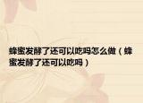 蜂蜜发酵了还可以吃吗怎么做（蜂蜜发酵了还可以吃吗）