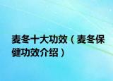 麦冬十大功效（麦冬保健功效介绍）