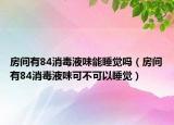 房间有84消毒液味能睡觉吗（房间有84消毒液味可不可以睡觉）