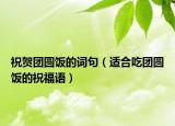 祝贺团圆饭的词句（适合吃团圆饭的祝福语）