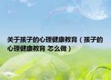 关于孩子的心理健康教育（孩子的心理健康教育 怎么做）