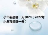 小年夜是哪一天2020（2022年小年夜是哪一天）