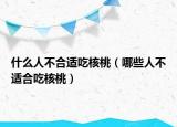 什么人不合适吃核桃（哪些人不适合吃核桃）