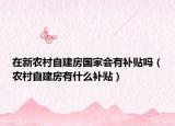 在新农村自建房国家会有补贴吗（农村自建房有什么补贴）