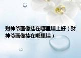 财神爷画像挂在哪里墙上好（财神爷画像挂在哪里墙）