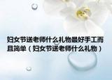 妇女节送老师什么礼物最好手工而且简单（妇女节送老师什么礼物）
