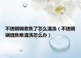 不锈钢锅煮焦了怎么清洗（不锈钢锅烧焦难清洗怎么办）