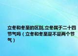立冬和冬至的区别,立冬属于二十四节气吗（立冬和冬至是不是两个节气）