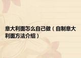 意大利面怎么自己做（自制意大利面方法介绍）