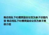 韩总统私下吐槽美国会议员为崽子详细内容 韩总统私下吐槽美国会议员为崽子具体介绍