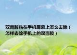 双面胶粘在手机屏幕上怎么去除（怎样去除手机上的双面胶）