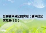 各种翡翠吊坠的寓意（翡翠挂坠寓意是什么）
