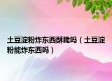 土豆淀粉炸东西酥脆吗（土豆淀粉能炸东西吗）