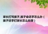 家长打骂孩子,孩子会还手怎么办（孩子还手打家长怎么处理）