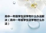 高中一年级学生厌学有什么办法解决（高中一年级学生厌学有什么办法）