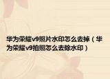 华为荣耀v9照片水印怎么去掉（华为荣耀v9拍照怎么去除水印）