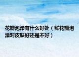 花瓣泡澡有什么好处（鲜花瓣泡澡对皮肤好还是不好）