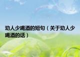 劝人少喝酒的短句（关于劝人少喝酒的话）