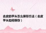去皮的芋头怎么保存方法（去皮芋头如何保存）