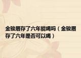 金骏眉存了六年能喝吗（金骏眉存了六年是否可以喝）