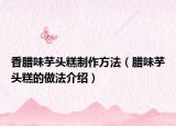 香腊味芋头糕制作方法（腊味芋头糕的做法介绍）