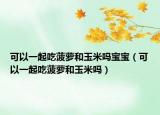 可以一起吃菠萝和玉米吗宝宝（可以一起吃菠萝和玉米吗）