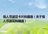 情人节送花卡片祝福语（关于情人节送花祝福语）