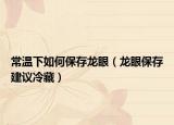 常温下如何保存龙眼（龙眼保存建议冷藏）