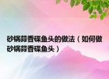 砂锅蒜香碟鱼头的做法（如何做砂锅蒜香碟鱼头）
