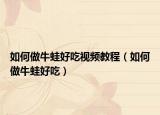 如何做牛蛙好吃视频教程（如何做牛蛙好吃）