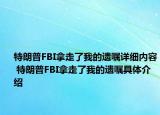 特朗普FBI拿走了我的遗嘱详细内容 特朗普FBI拿走了我的遗嘱具体介绍